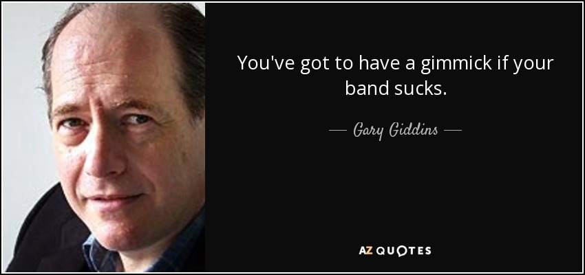 You've got to have a gimmick if your band sucks. - Gary Giddins