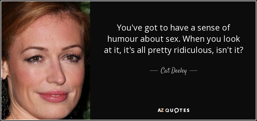 You've got to have a sense of humour about sex. When you look at it, it's all pretty ridiculous, isn't it? - Cat Deeley