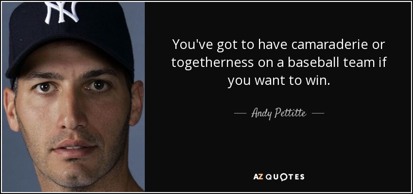 You've got to have camaraderie or togetherness on a baseball team if you want to win. - Andy Pettitte