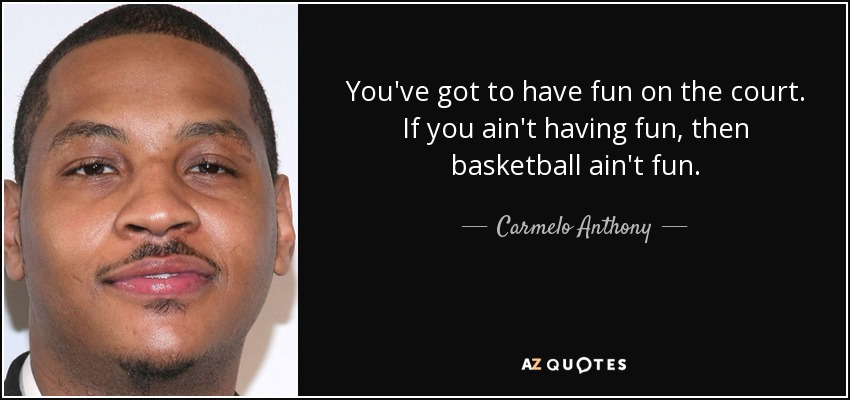 You've got to have fun on the court. If you ain't having fun, then basketball ain't fun. - Carmelo Anthony