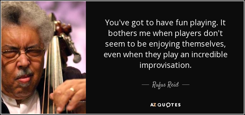 You've got to have fun playing. It bothers me when players don't seem to be enjoying themselves, even when they play an incredible improvisation. - Rufus Reid