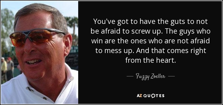 You've got to have the guts to not be afraid to screw up. The guys who win are the ones who are not afraid to mess up. And that comes right from the heart. - Fuzzy Zoeller