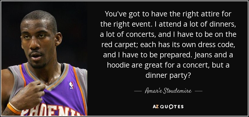 You've got to have the right attire for the right event. I attend a lot of dinners, a lot of concerts, and I have to be on the red carpet; each has its own dress code, and I have to be prepared. Jeans and a hoodie are great for a concert, but a dinner party? - Amar'e Stoudemire
