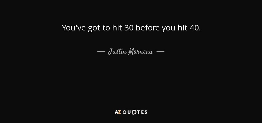 You've got to hit 30 before you hit 40. - Justin Morneau