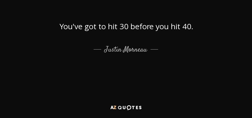 You've got to hit 30 before you hit 40. - Justin Morneau