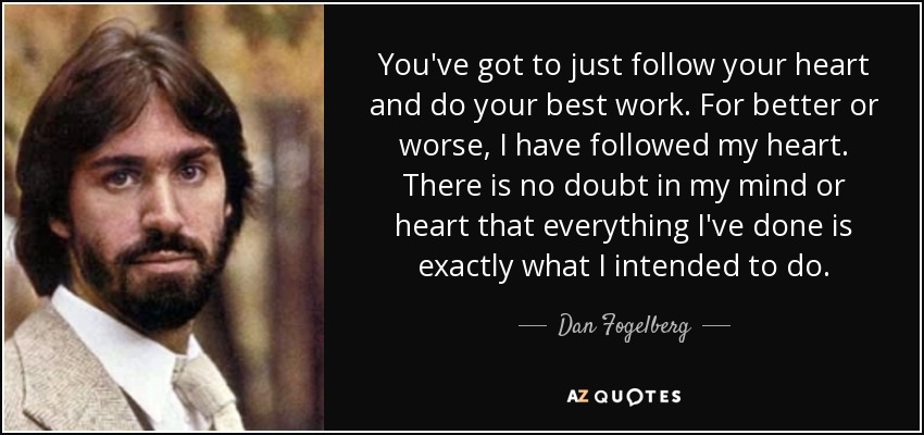 You've got to just follow your heart and do your best work. For better or worse, I have followed my heart. There is no doubt in my mind or heart that everything I've done is exactly what I intended to do. - Dan Fogelberg