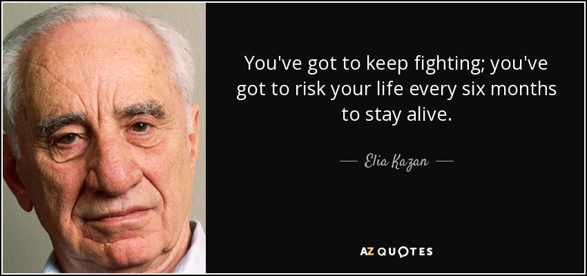 You've got to keep fighting; you've got to risk your life every six months to stay alive. - Elia Kazan