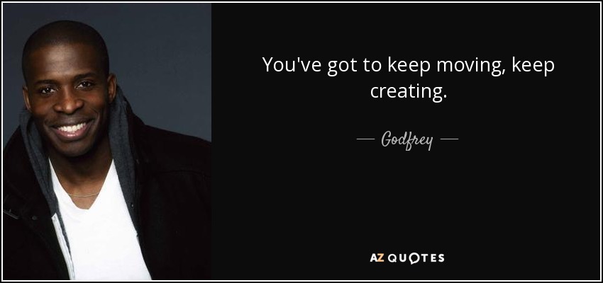 You've got to keep moving, keep creating. - Godfrey
