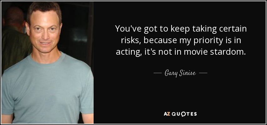 You've got to keep taking certain risks, because my priority is in acting, it's not in movie stardom. - Gary Sinise