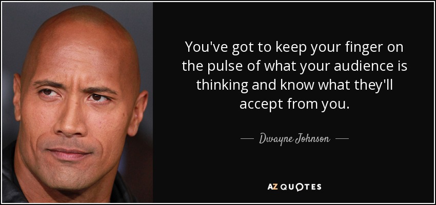 You've got to keep your finger on the pulse of what your audience is thinking and know what they'll accept from you. - Dwayne Johnson