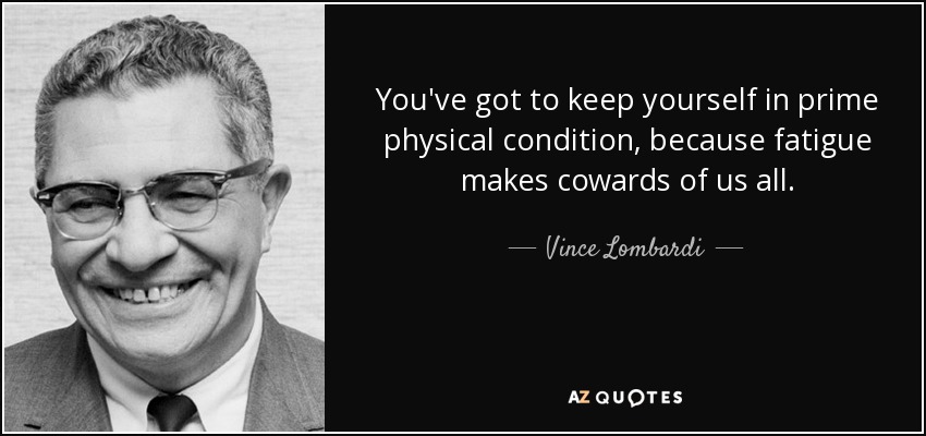 You've got to keep yourself in prime physical condition, because fatigue makes cowards of us all. - Vince Lombardi