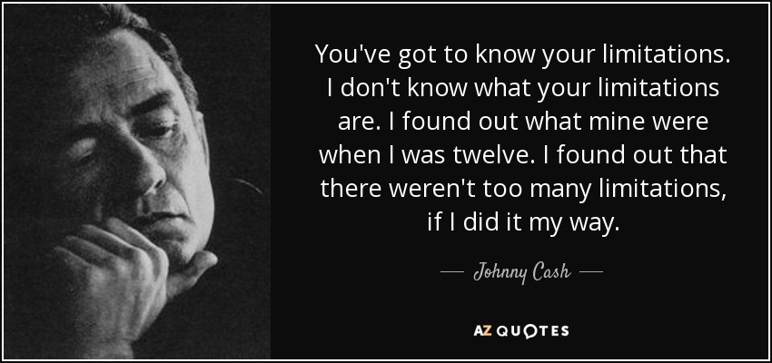 You've got to know your limitations. I don't know what your limitations are. I found out what mine were when I was twelve. I found out that there weren't too many limitations, if I did it my way. - Johnny Cash