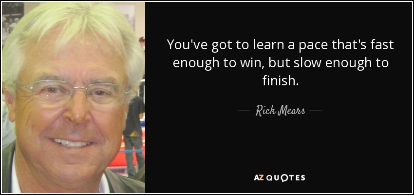 You've got to learn a pace that's fast enough to win, but slow enough to finish. - Rick Mears