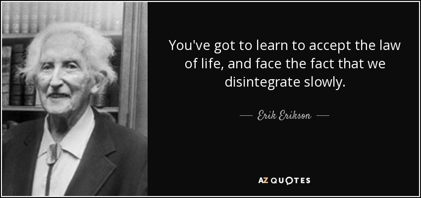 You've got to learn to accept the law of life, and face the fact that we disintegrate slowly. - Erik Erikson
