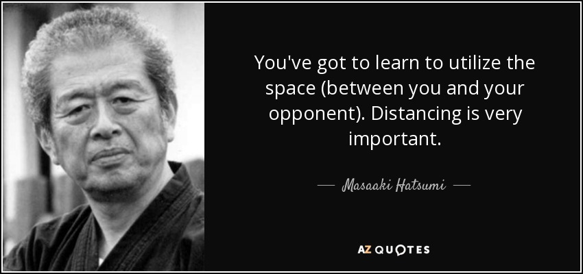 You've got to learn to utilize the space (between you and your opponent). Distancing is very important. - Masaaki Hatsumi