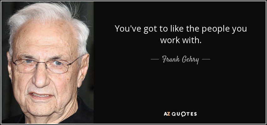 You've got to like the people you work with. - Frank Gehry