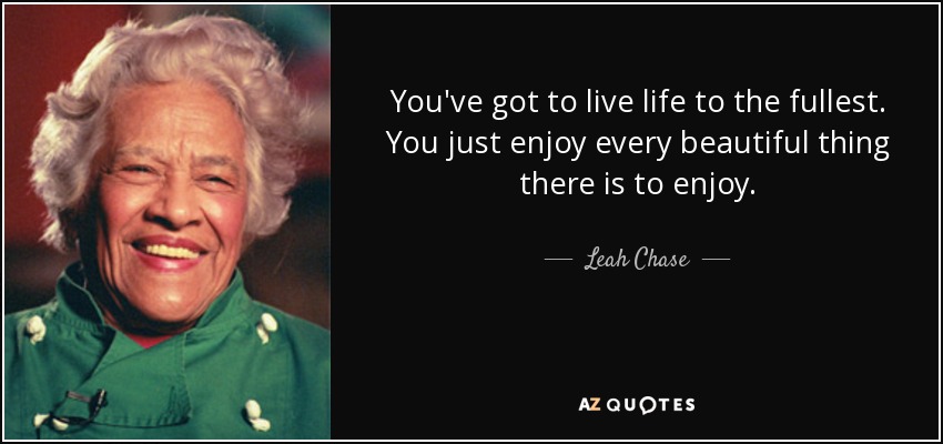 You've got to live life to the fullest. You just enjoy every beautiful thing there is to enjoy. - Leah Chase