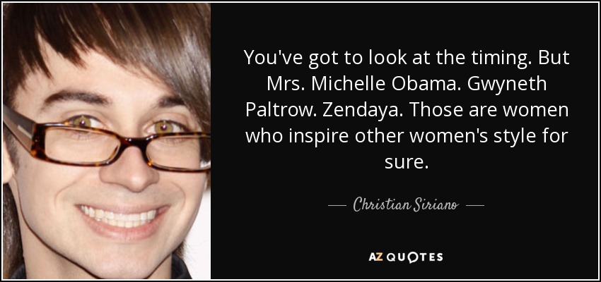 You've got to look at the timing. But Mrs. Michelle Obama. Gwyneth Paltrow. Zendaya. Those are women who inspire other women's style for sure. - Christian Siriano