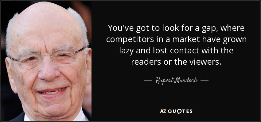 You've got to look for a gap, where competitors in a market have grown lazy and lost contact with the readers or the viewers. - Rupert Murdoch