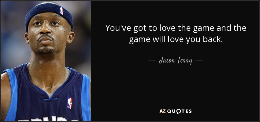 You've got to love the game and the game will love you back. - Jason Terry
