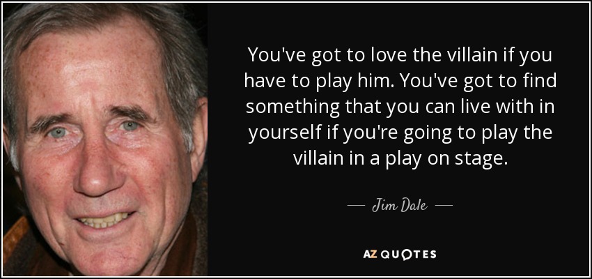 You've got to love the villain if you have to play him. You've got to find something that you can live with in yourself if you're going to play the villain in a play on stage. - Jim Dale