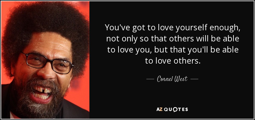 You've got to love yourself enough, not only so that others will be able to love you, but that you'll be able to love others. - Cornel West