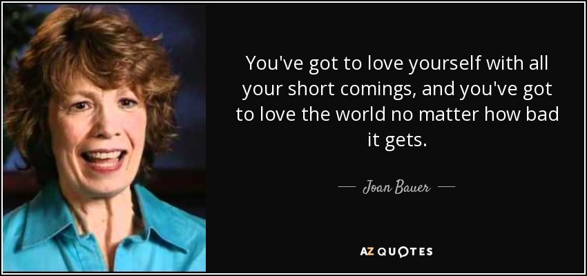 You've got to love yourself with all your short comings, and you've got to love the world no matter how bad it gets. - Joan Bauer