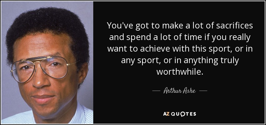 You've got to make a lot of sacrifices and spend a lot of time if you really want to achieve with this sport, or in any sport, or in anything truly worthwhile. - Arthur Ashe