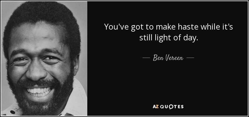 You've got to make haste while it's still light of day. - Ben Vereen