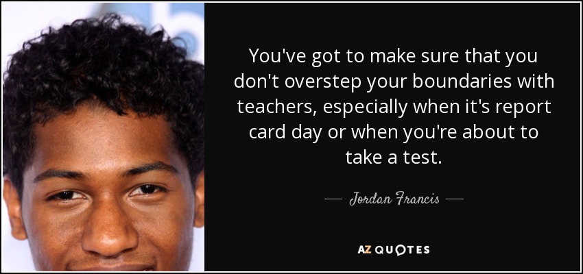 You've got to make sure that you don't overstep your boundaries with teachers, especially when it's report card day or when you're about to take a test. - Jordan Francis