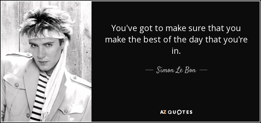 You've got to make sure that you make the best of the day that you're in. - Simon Le Bon