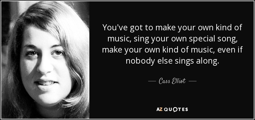 You've got to make your own kind of music, sing your own special song, make your own kind of music, even if nobody else sings along. - Cass Elliot