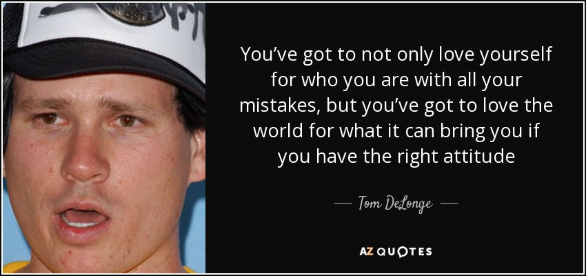 You’ve got to not only love yourself for who you are with all your mistakes, but you’ve got to love the world for what it can bring you if you have the right attitude - Tom DeLonge