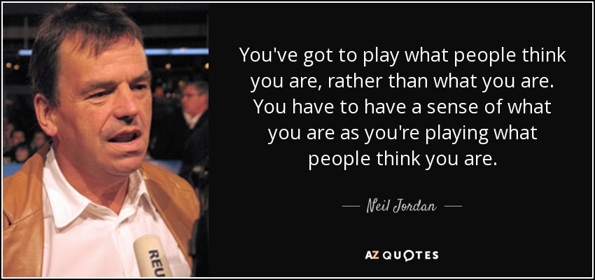 You've got to play what people think you are, rather than what you are. You have to have a sense of what you are as you're playing what people think you are. - Neil Jordan