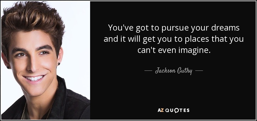 You've got to pursue your dreams and it will get you to places that you can't even imagine. - Jackson Guthy
