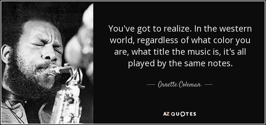 You've got to realize. In the western world, regardless of what color you are, what title the music is, it's all played by the same notes. - Ornette Coleman