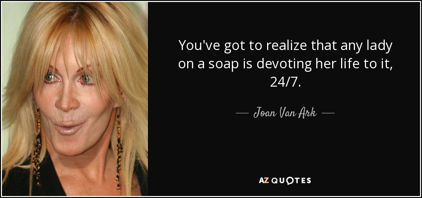 You've got to realize that any lady on a soap is devoting her life to it, 24/7. - Joan Van Ark