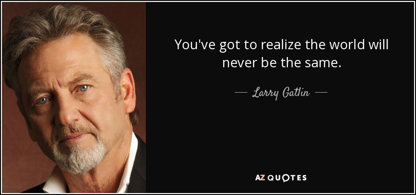 You've got to realize the world will never be the same. - Larry Gatlin