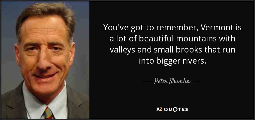 You've got to remember, Vermont is a lot of beautiful mountains with valleys and small brooks that run into bigger rivers. - Peter Shumlin