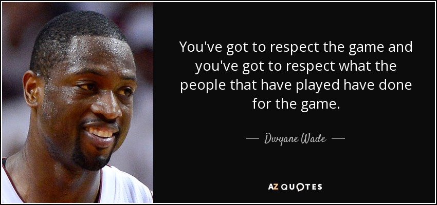 You've got to respect the game and you've got to respect what the people that have played have done for the game. - Dwyane Wade
