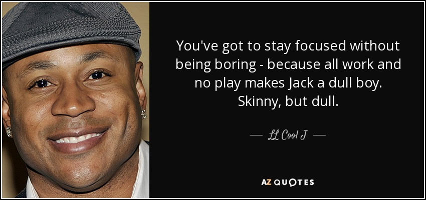 You've got to stay focused without being boring - because all work and no play makes Jack a dull boy. Skinny, but dull. - LL Cool J
