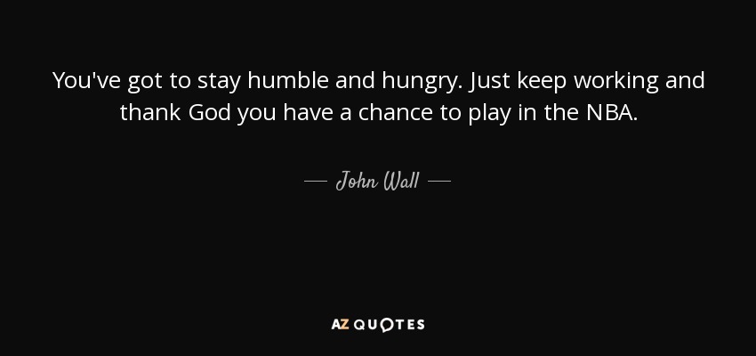 You've got to stay humble and hungry. Just keep working and thank God you have a chance to play in the NBA. - John Wall