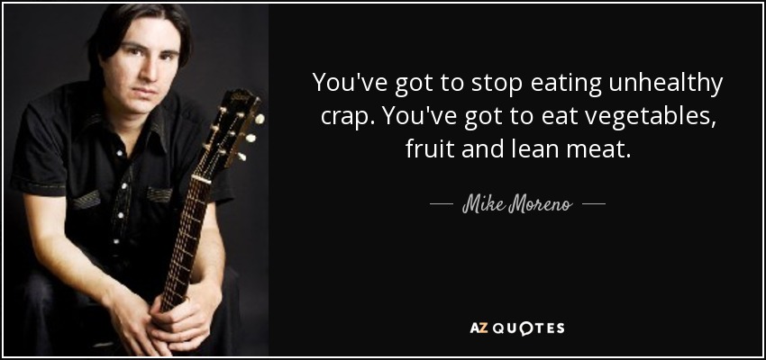 You've got to stop eating unhealthy crap. You've got to eat vegetables, fruit and lean meat. - Mike Moreno