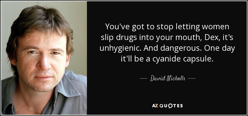 You've got to stop letting women slip drugs into your mouth, Dex, it's unhygienic. And dangerous. One day it'll be a cyanide capsule. - David Nicholls