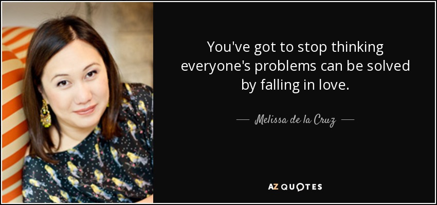 You've got to stop thinking everyone's problems can be solved by falling in love. - Melissa de la Cruz