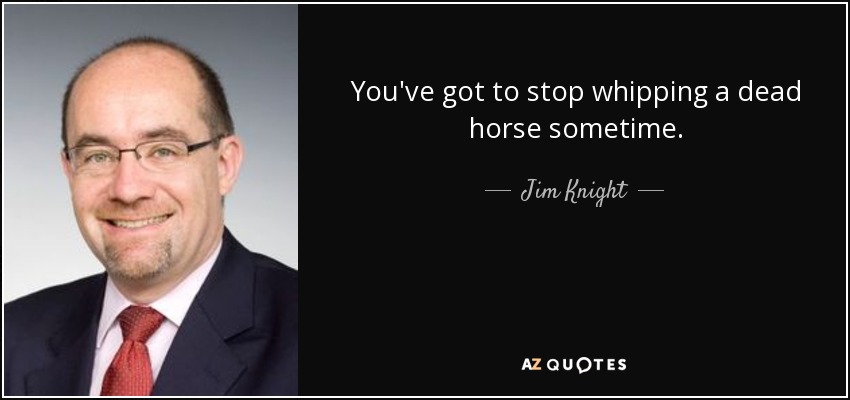 You've got to stop whipping a dead horse sometime. - Jim Knight