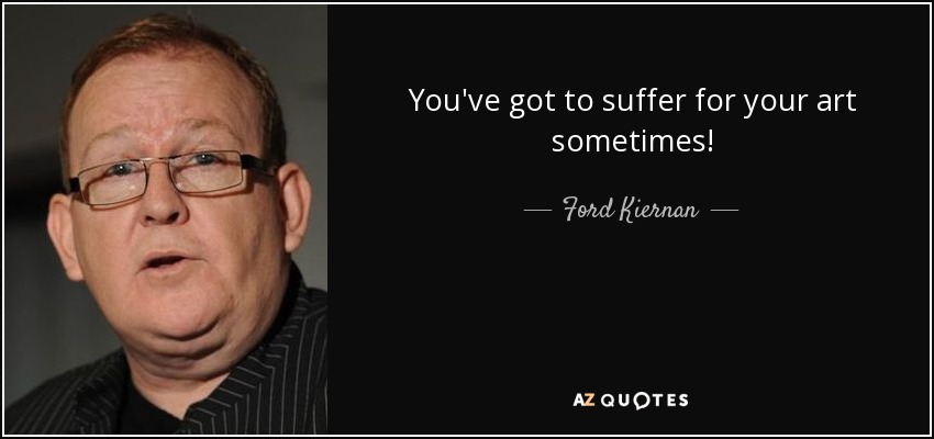 You've got to suffer for your art sometimes! - Ford Kiernan