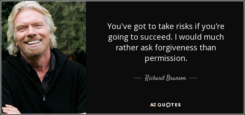 You've got to take risks if you're going to succeed. I would much rather ask forgiveness than permission. - Richard Branson