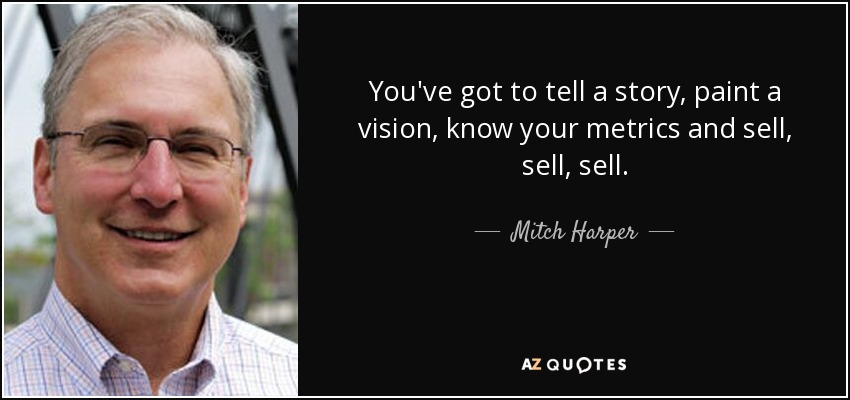 You've got to tell a story, paint a vision, know your metrics and sell, sell, sell. - Mitch Harper