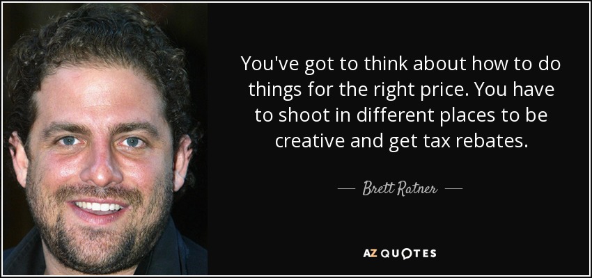 You've got to think about how to do things for the right price. You have to shoot in different places to be creative and get tax rebates. - Brett Ratner